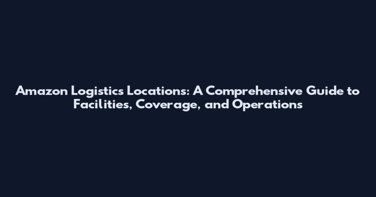 Amazon Logistics Locations: A Comprehensive Guide to Facilities, Coverage, and Operations