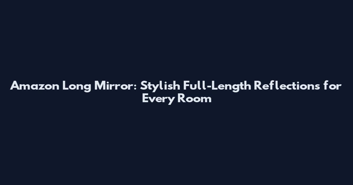 Amazon Long Mirror: Stylish Full-Length Reflections for Every Room