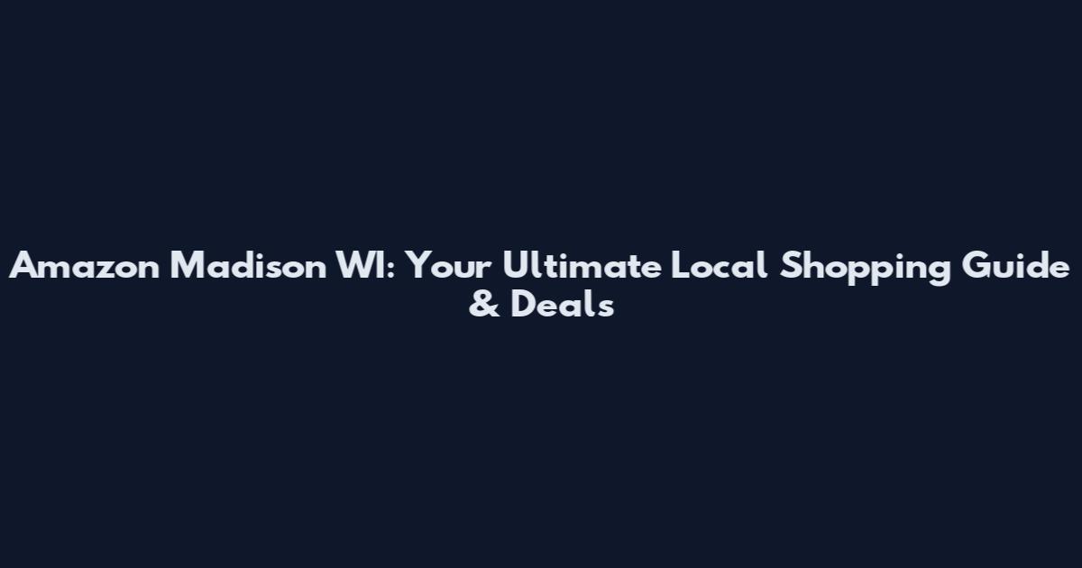 Amazon Madison WI: Your Ultimate Local Shopping Guide & Deals