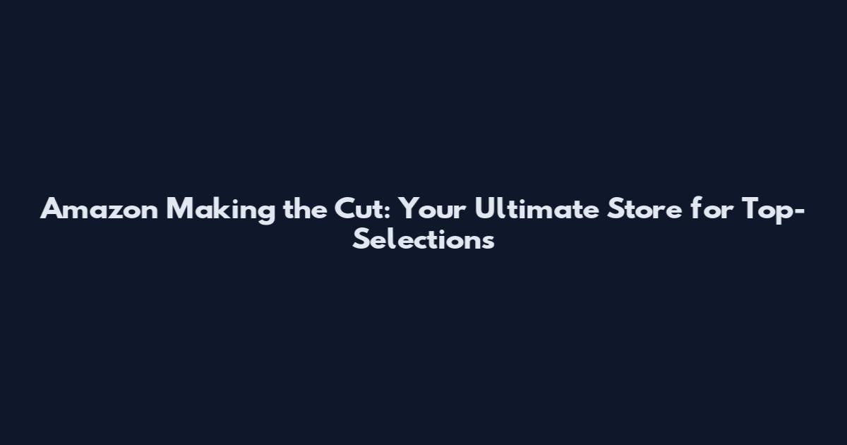 Amazon Making the Cut: Your Ultimate Store for Top-Selections