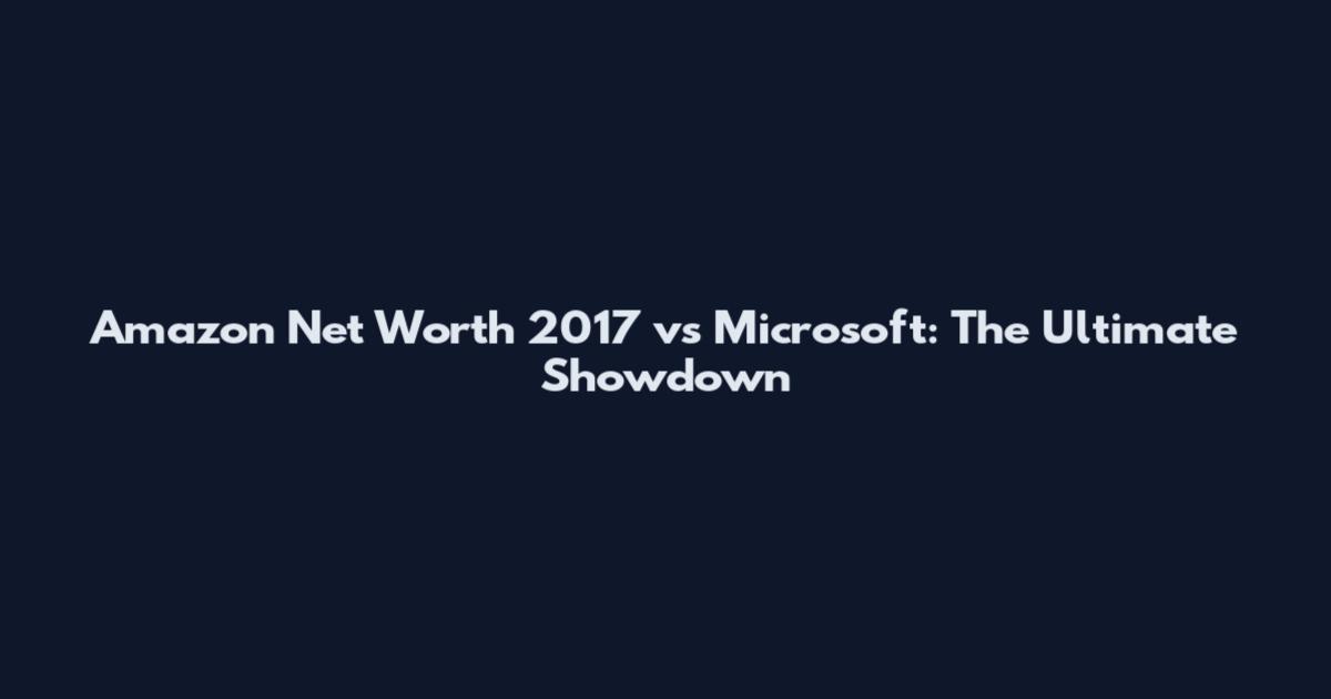 Amazon Net Worth 2017 vs Microsoft: The Ultimate Showdown
