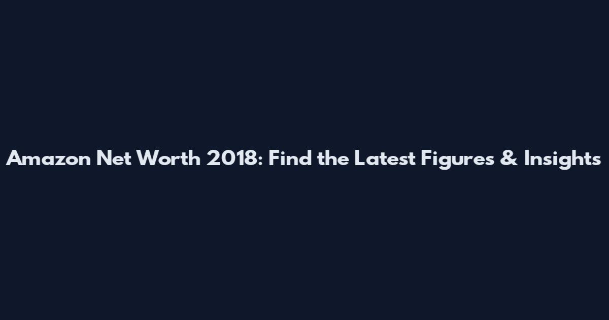 Amazon Net Worth 2018: Find the Latest Figures & Insights