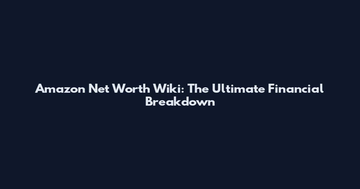 Amazon Net Worth Wiki: The Ultimate Financial Breakdown