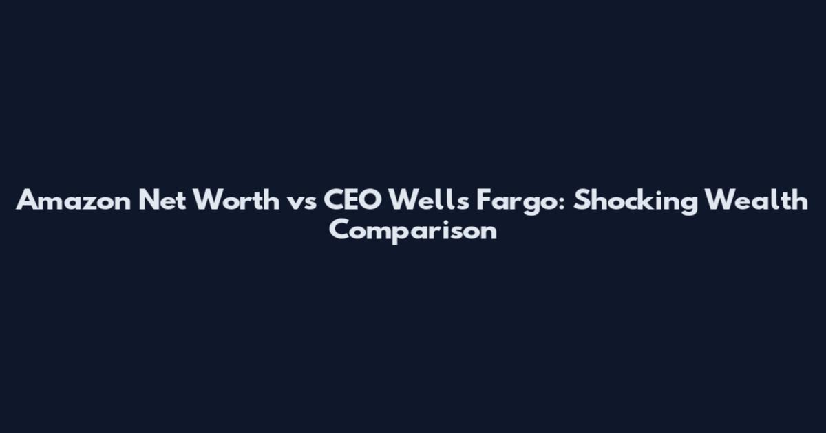 Amazon Net Worth vs CEO Wells Fargo: Shocking Wealth Comparison