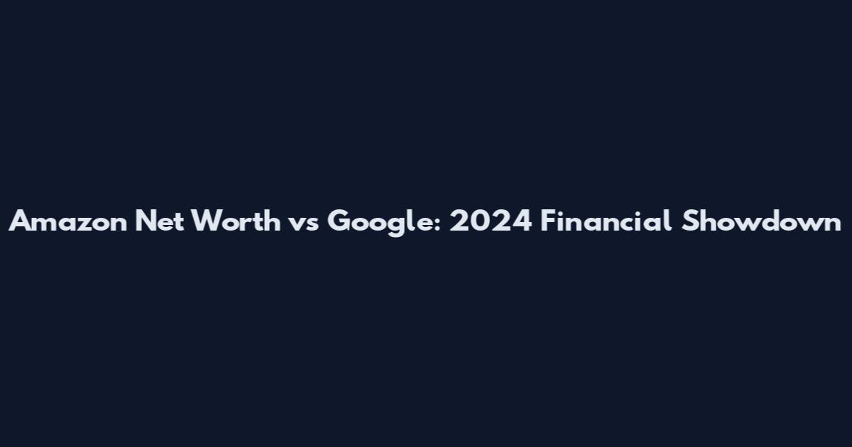 Amazon Net Worth vs Google: 2024 Financial Showdown