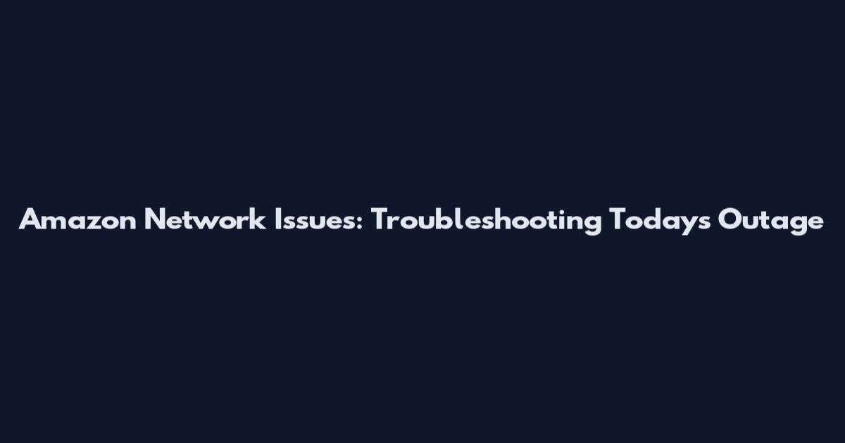 Amazon Network Issues: Troubleshooting Today's Outage