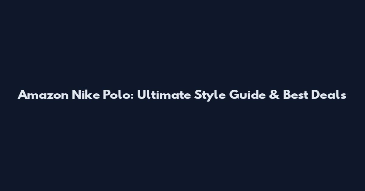 Amazon Nike Polo: Ultimate Style Guide & Best Deals