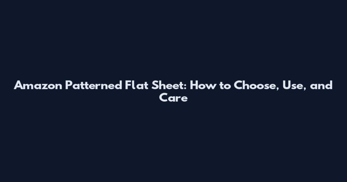 Amazon Patterned Flat Sheet: How to Choose, Use, and Care