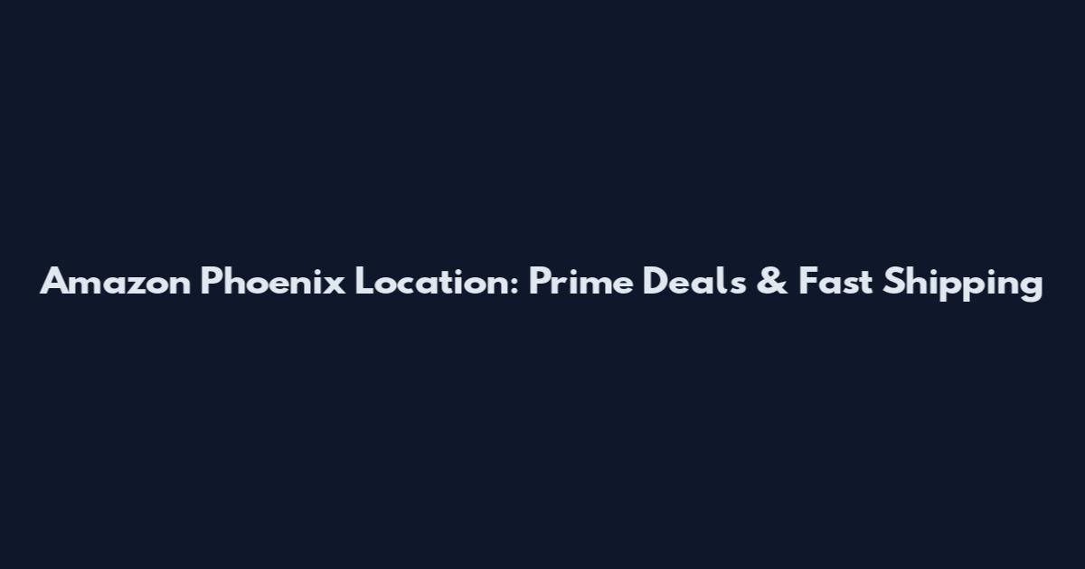 Amazon Phoenix Location: Prime Deals & Fast Shipping