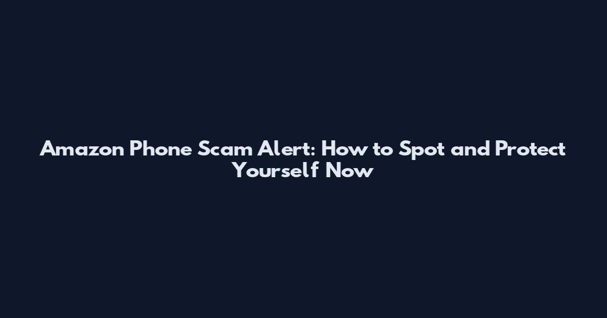 Amazon Phone Scam Alert: How to Spot and Protect Yourself Now