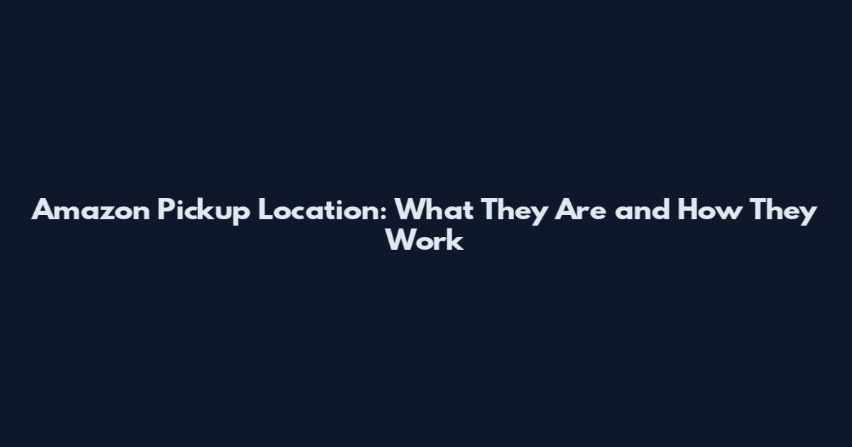 Amazon Pickup Location: What They Are and How They Work