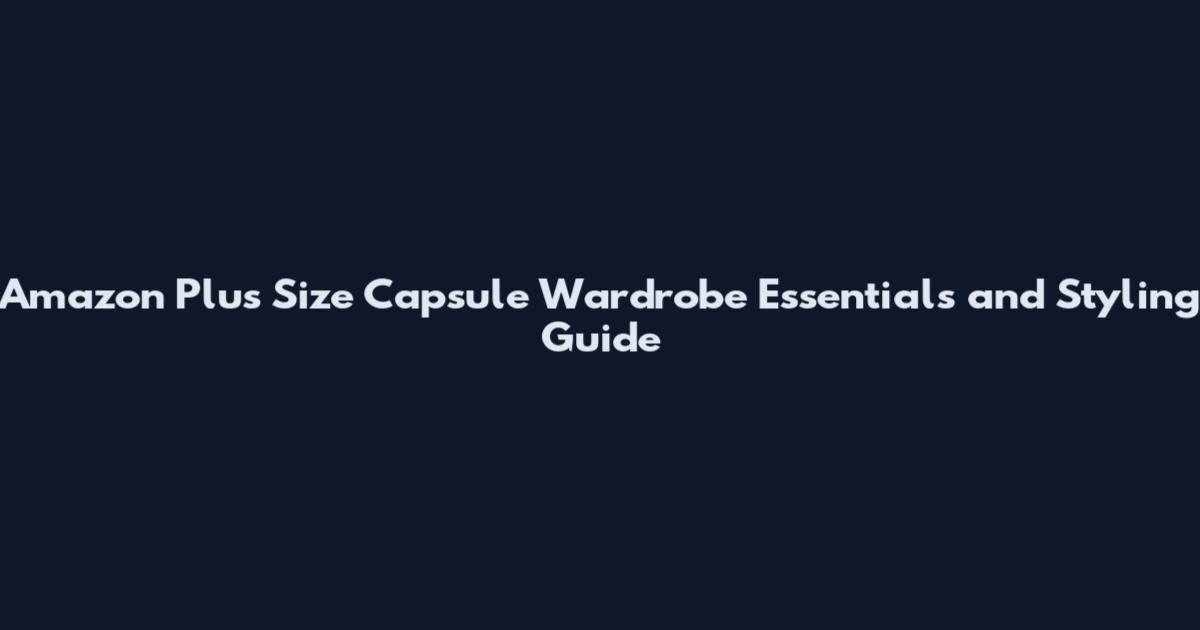Amazon Plus Size Capsule Wardrobe Essentials and Styling Guide