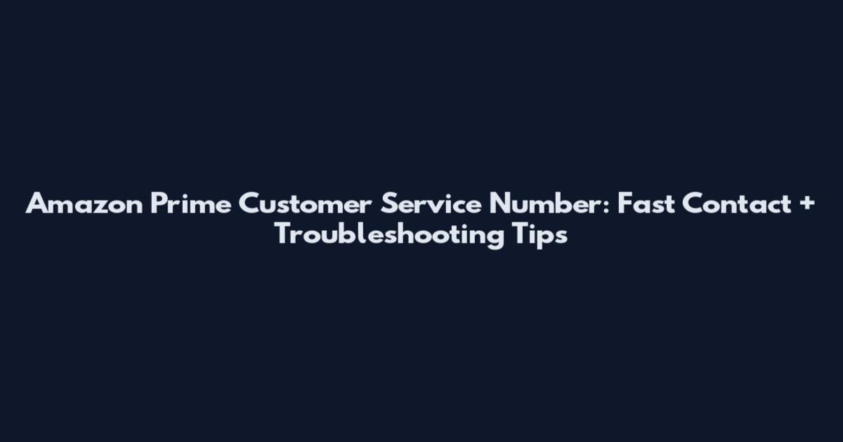 Amazon Prime Customer Service Number: Fast Contact + Troubleshooting Tips