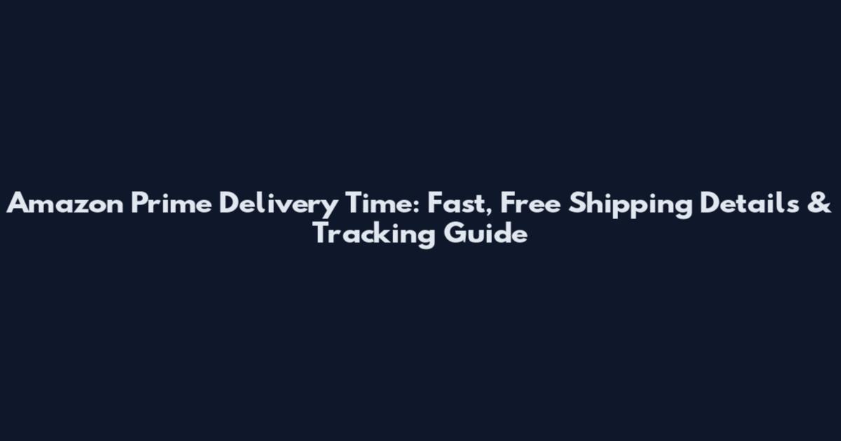 Amazon Prime Delivery Time: Fast, Free Shipping Details & Tracking Guide