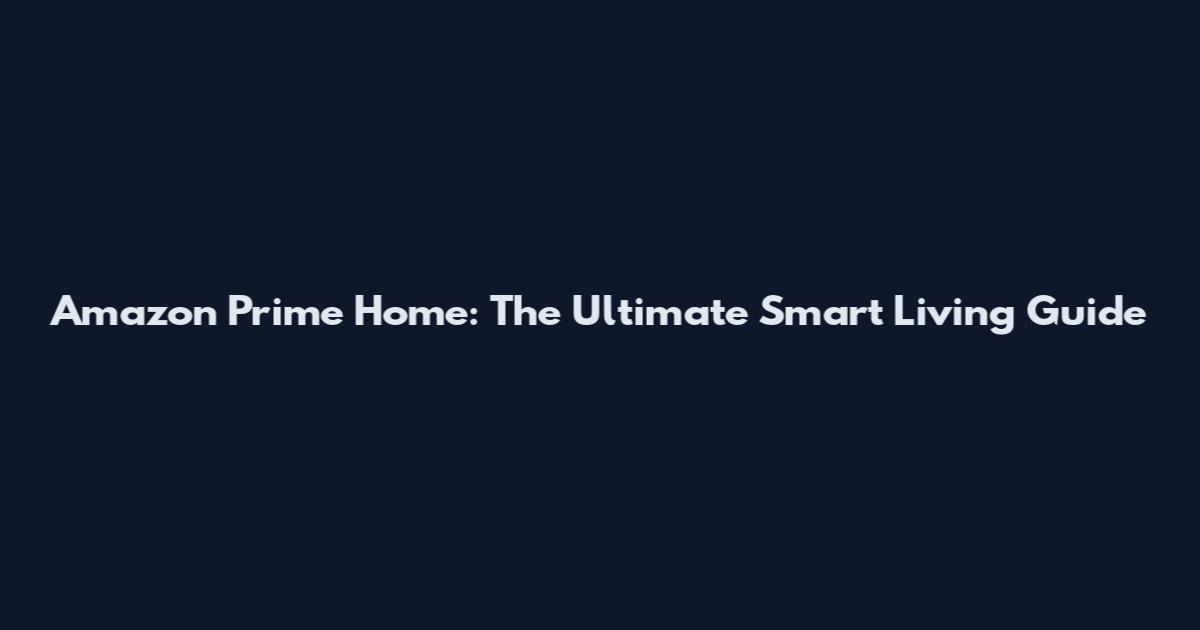 Amazon Prime Home: The Ultimate Smart Living Guide