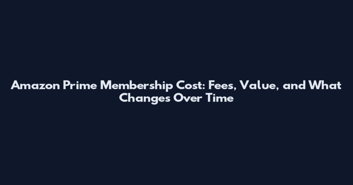 Amazon Prime Membership Cost: Fees, Value, and What Changes Over Time