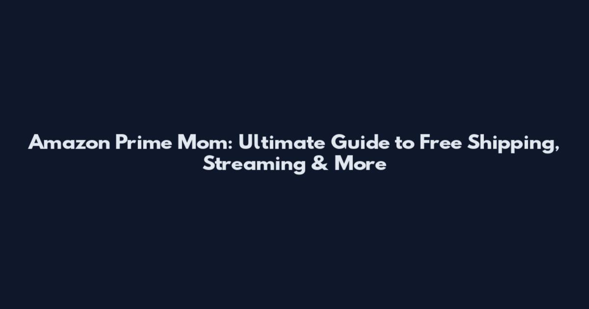 Amazon Prime Mom: Ultimate Guide to Free Shipping, Streaming & More