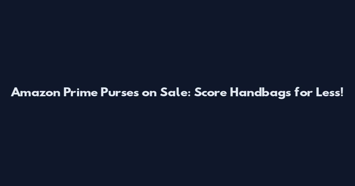 Amazon Prime Purses on Sale: Score Handbags for Less!