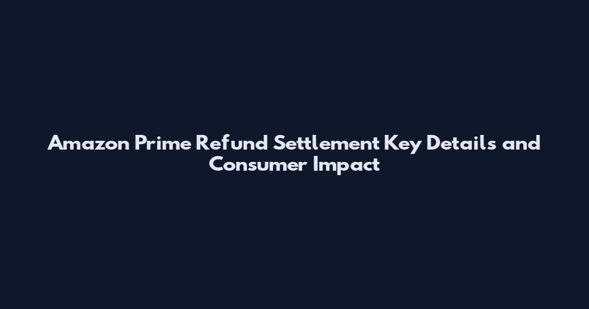 Amazon Prime Refund Settlement Key Details and Consumer Impact