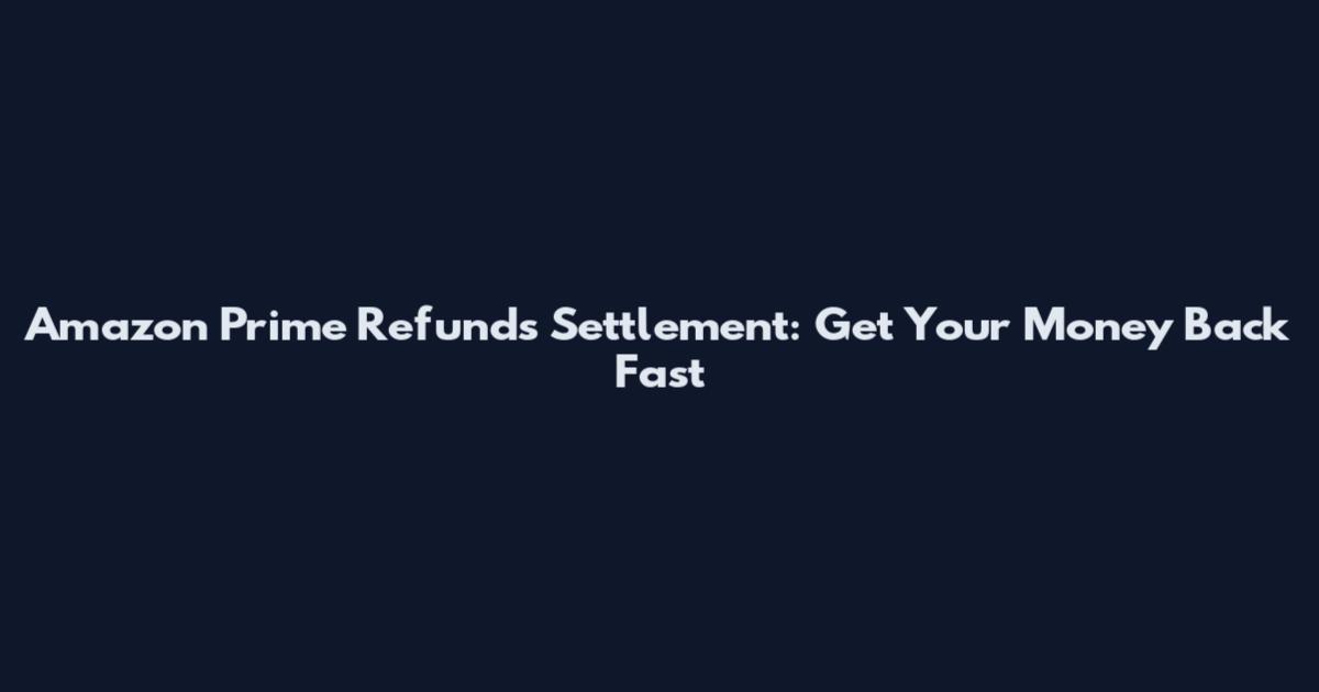 Amazon Prime Refunds Settlement: Get Your Money Back Fast