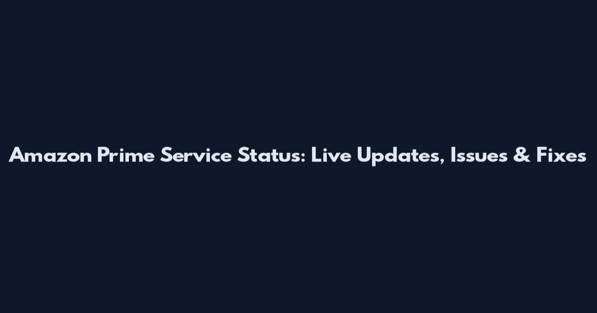 Amazon Prime Service Status: Live Updates, Issues & Fixes