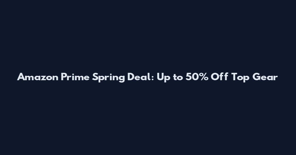 Amazon Prime Spring Deal: Up to 50% Off Top Gear