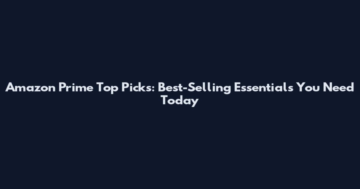 Amazon Prime Top Picks: Best-Selling Essentials You Need Today