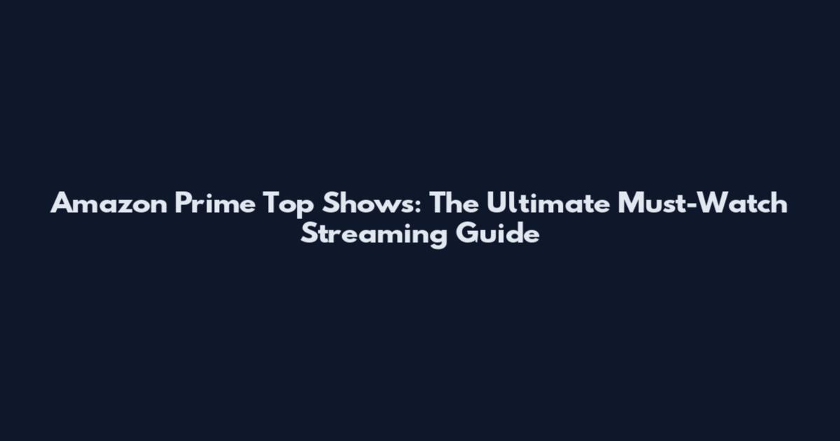Amazon Prime Top Shows: The Ultimate Must-Watch Streaming Guide