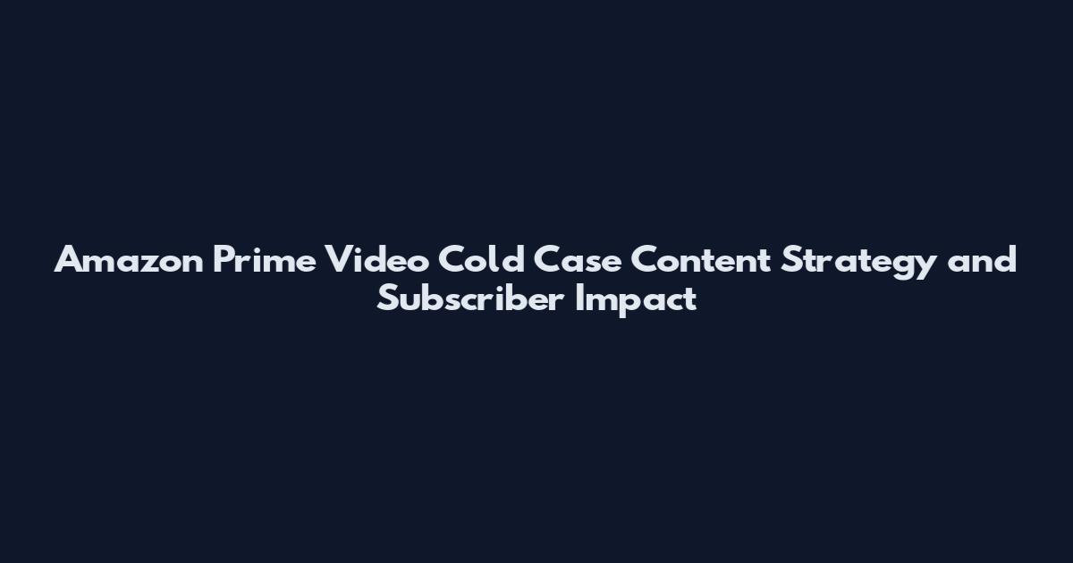 Amazon Prime Video Cold Case Content Strategy and Subscriber Impact