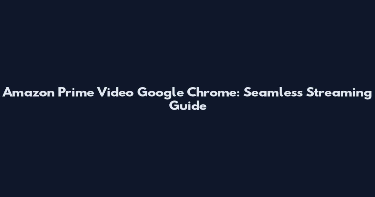 Amazon Prime Video Google Chrome: Seamless Streaming Guide