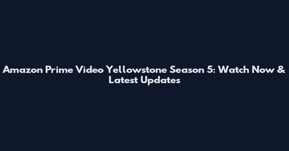 Amazon Prime Video Yellowstone Season 5: Watch Now & Latest Updates