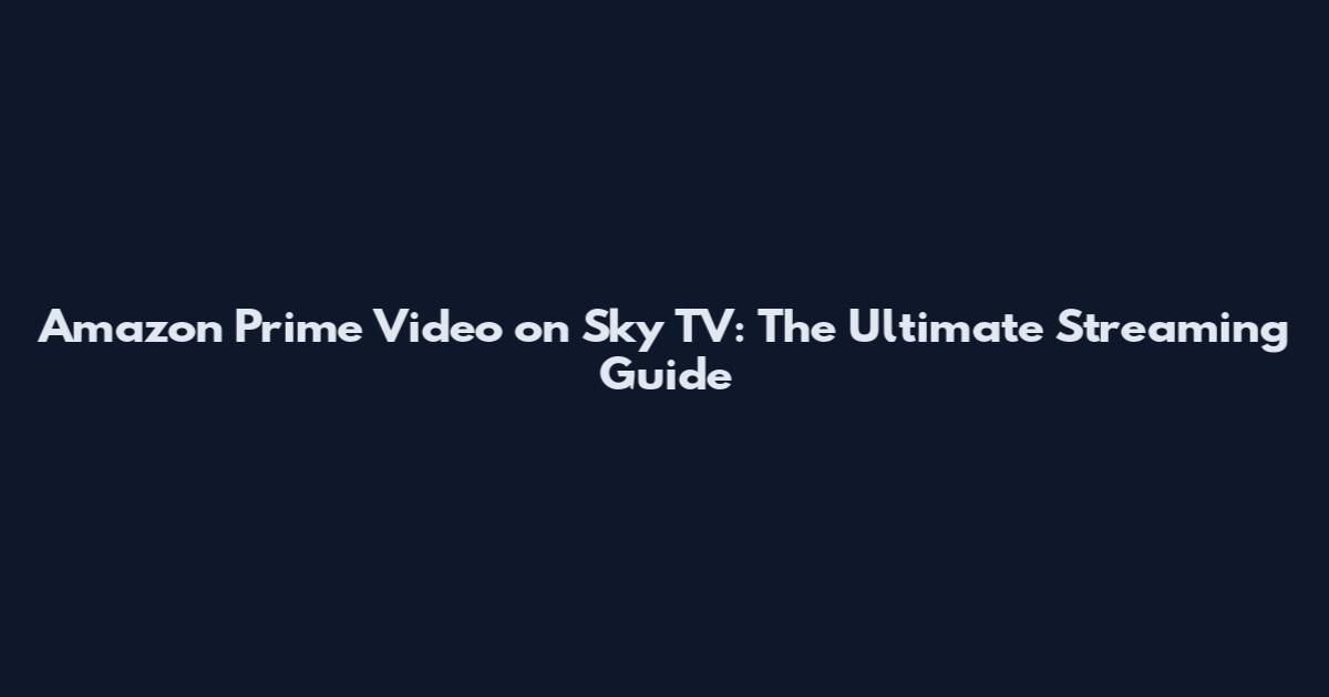 Amazon Prime Video on Sky TV: The Ultimate Streaming Guide