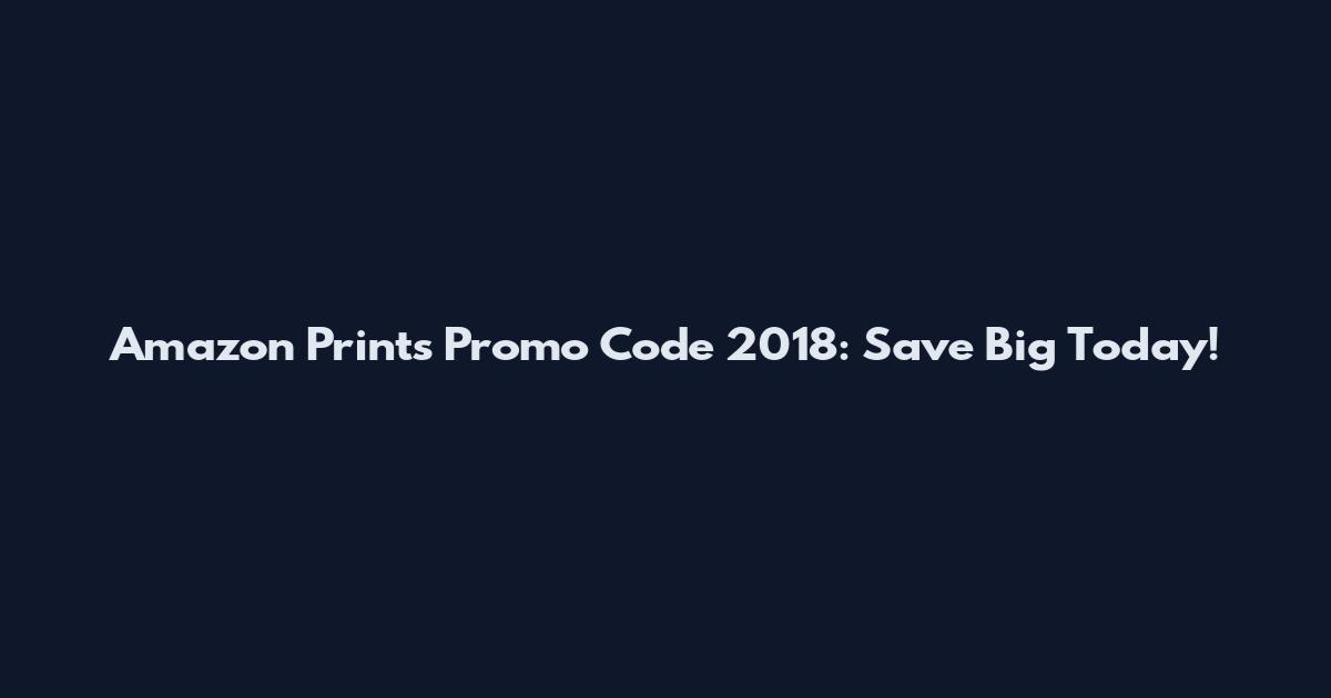 Amazon Prints Promo Code 2018: Save Big Today!