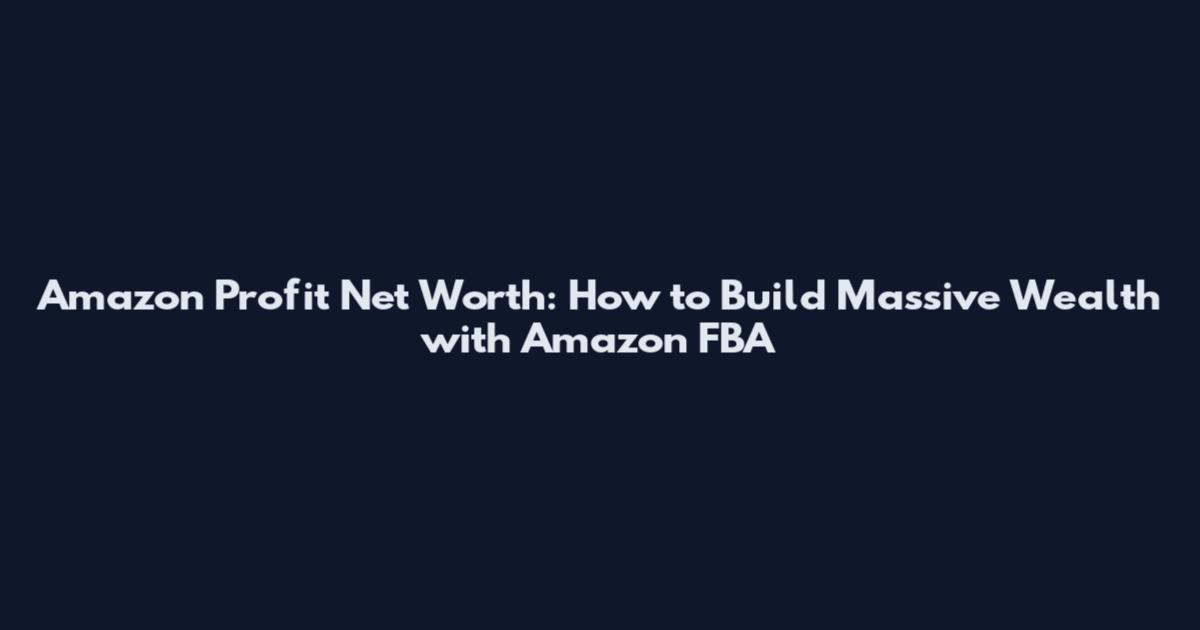 Amazon Profit Net Worth: How to Build Massive Wealth with Amazon FBA