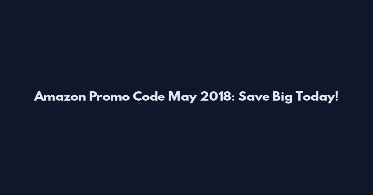 Amazon Promo Code May 2018: Save Big Today!
