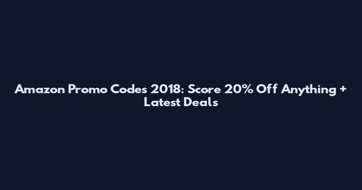 Amazon Promo Codes 2018: Score 20% Off Anything + Latest Deals