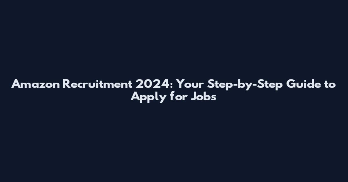 Amazon Recruitment 2024: Your Step-by-Step Guide to Apply for Jobs