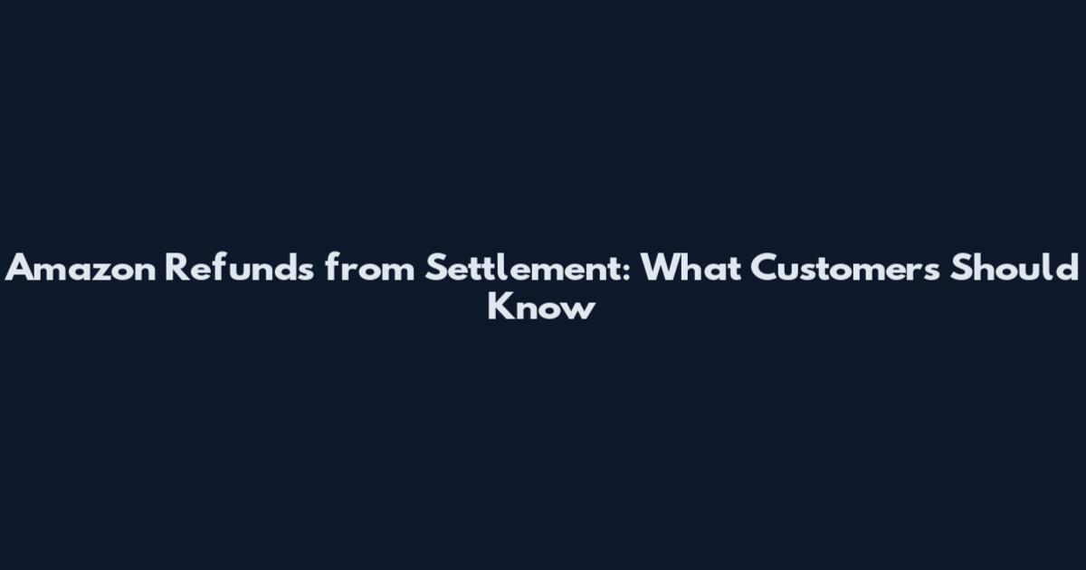 Amazon Refunds from Settlement: What Customers Should Know