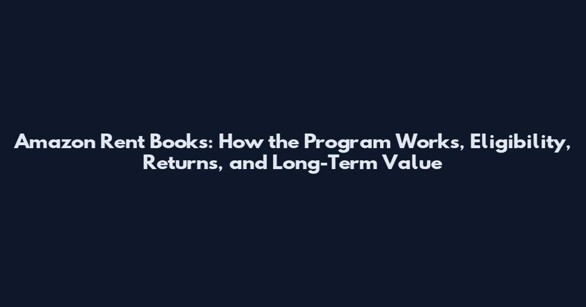 Amazon Rent Books: How the Program Works, Eligibility, Returns, and Long-Term Value