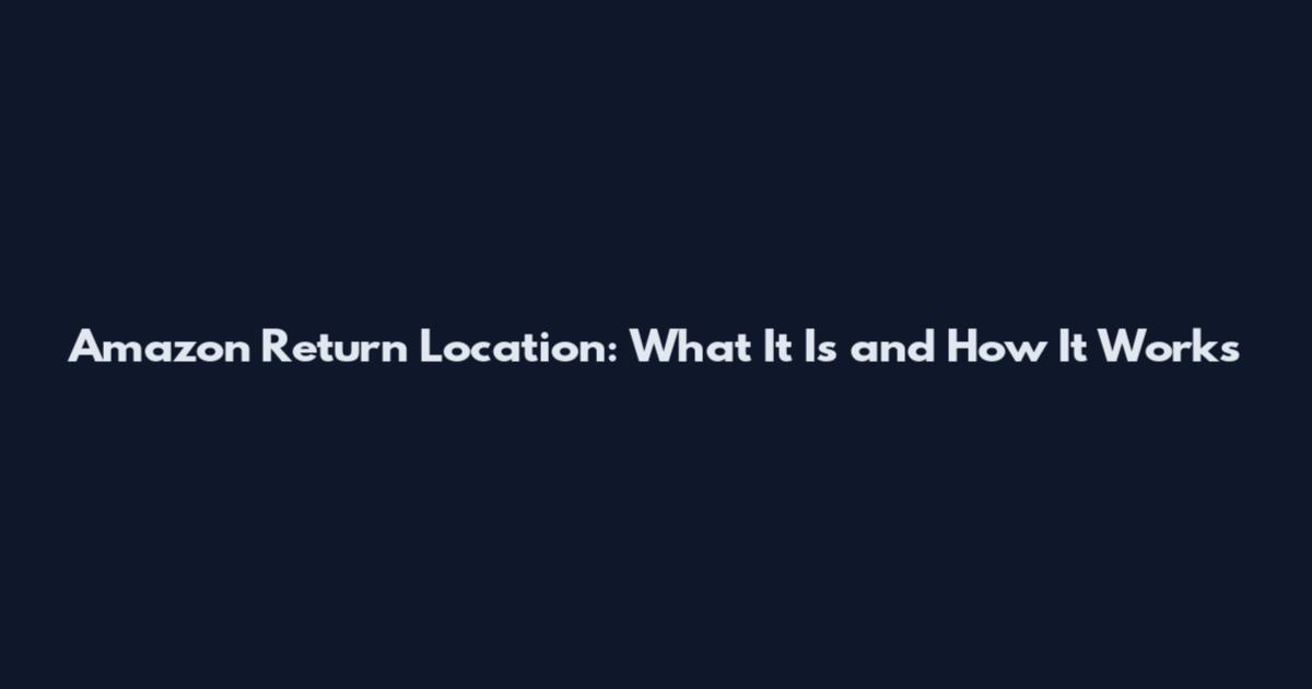 Amazon Return Location: What It Is and How It Works