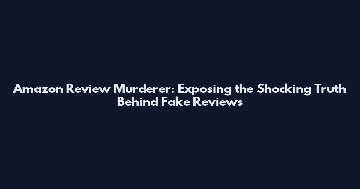 Amazon Review Murderer: Exposing the Shocking Truth Behind Fake Reviews