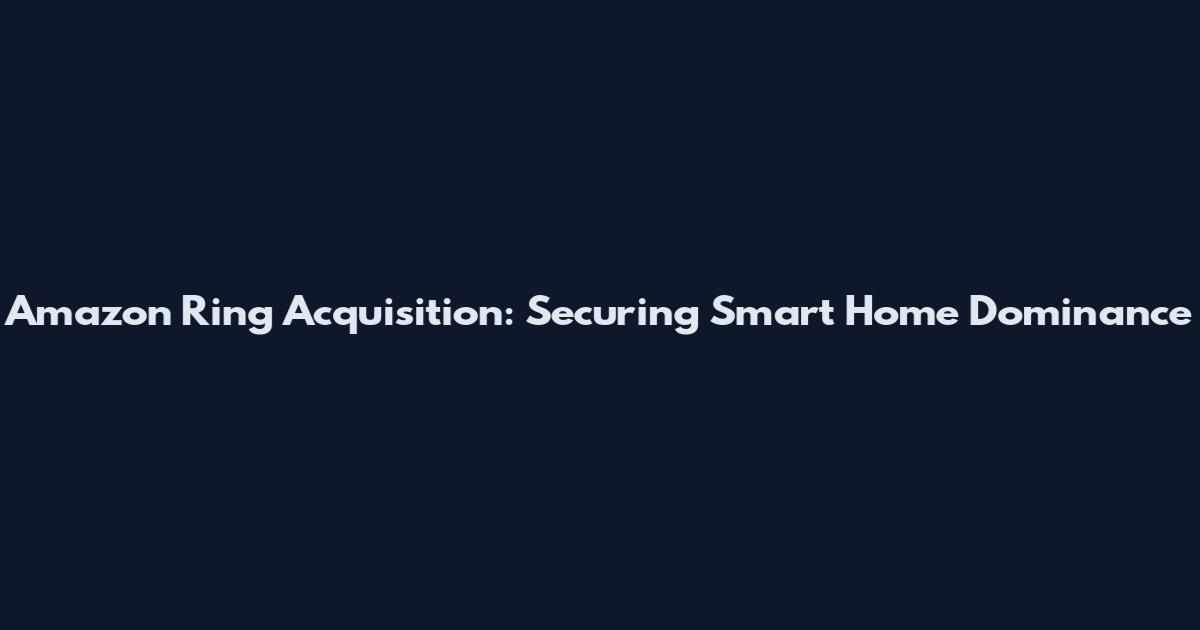 Amazon Ring Acquisition: Securing Smart Home Dominance