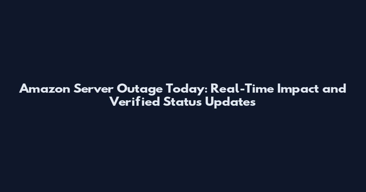 Amazon Server Outage Today: Real-Time Impact and Verified Status Updates