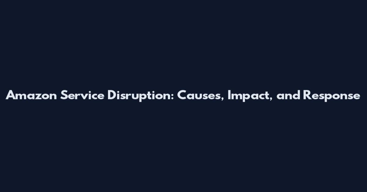 Amazon Service Disruption: Causes, Impact, and Response