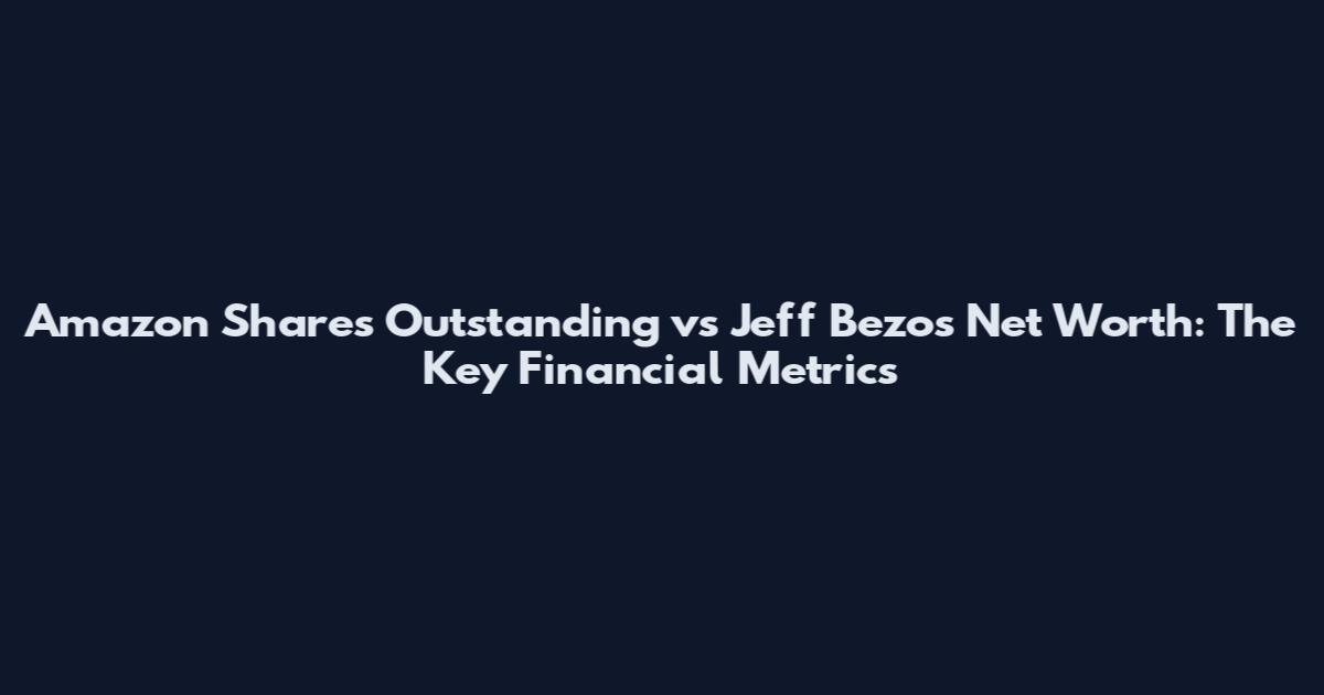 Amazon Shares Outstanding vs Jeff Bezos Net Worth: The Key Financial Metrics