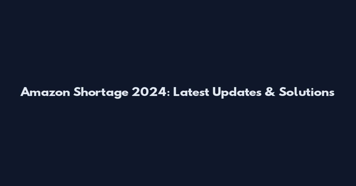 Amazon Shortage 2024: Latest Updates & Solutions
