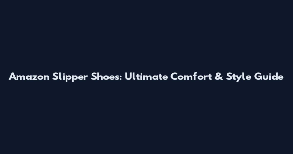 Amazon Slipper Shoes: Ultimate Comfort & Style Guide