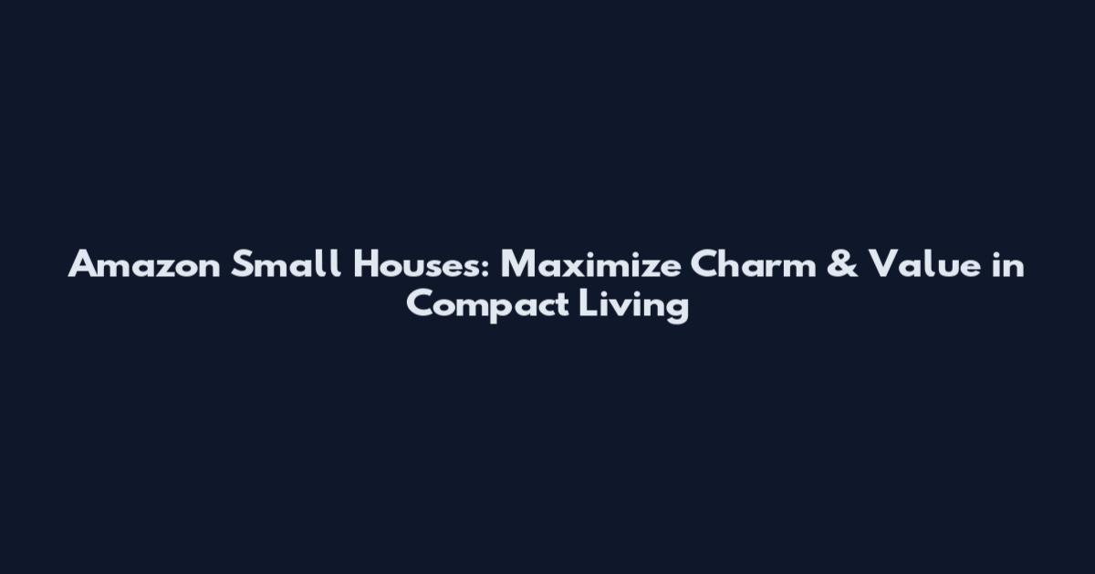 Amazon Small Houses: Maximize Charm & Value in Compact Living