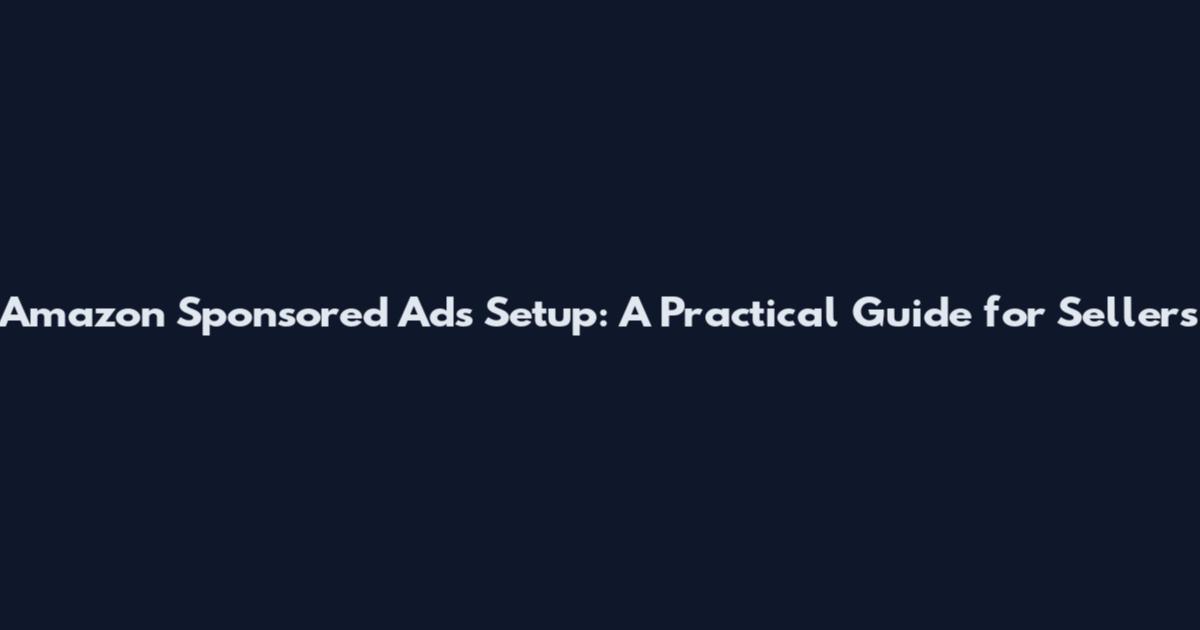 Amazon Sponsored Ads Setup: A Practical Guide for Sellers