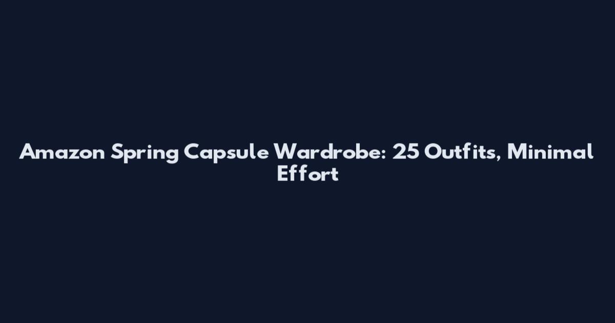 Amazon Spring Capsule Wardrobe: 25 Outfits, Minimal Effort